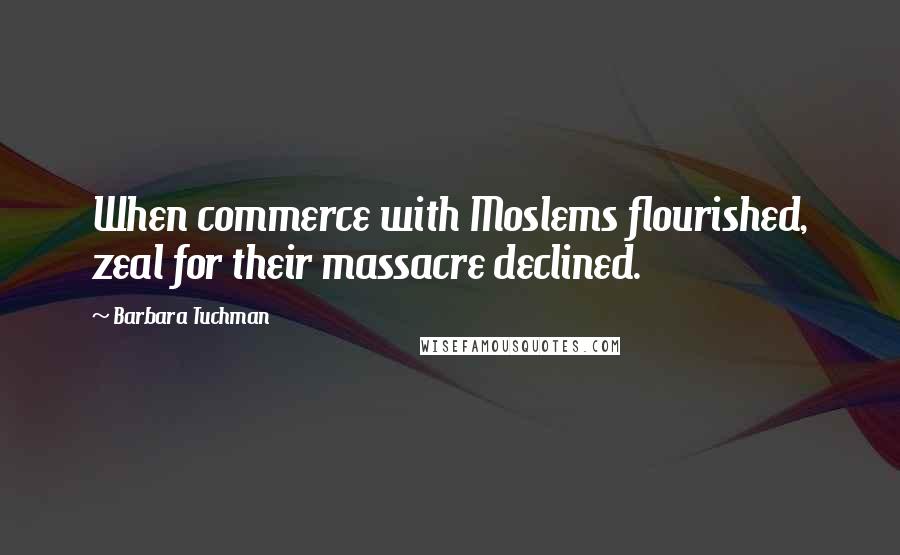 Barbara Tuchman Quotes: When commerce with Moslems flourished, zeal for their massacre declined.