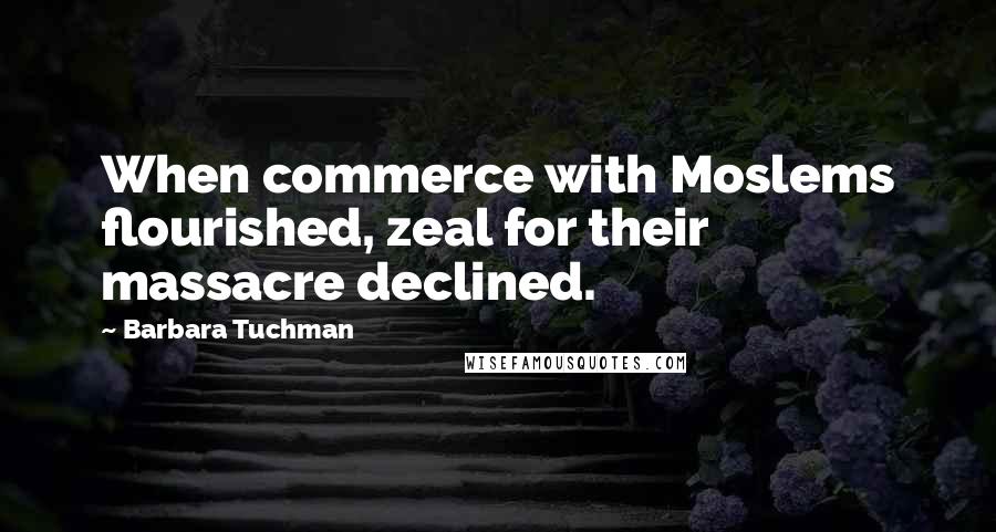 Barbara Tuchman Quotes: When commerce with Moslems flourished, zeal for their massacre declined.