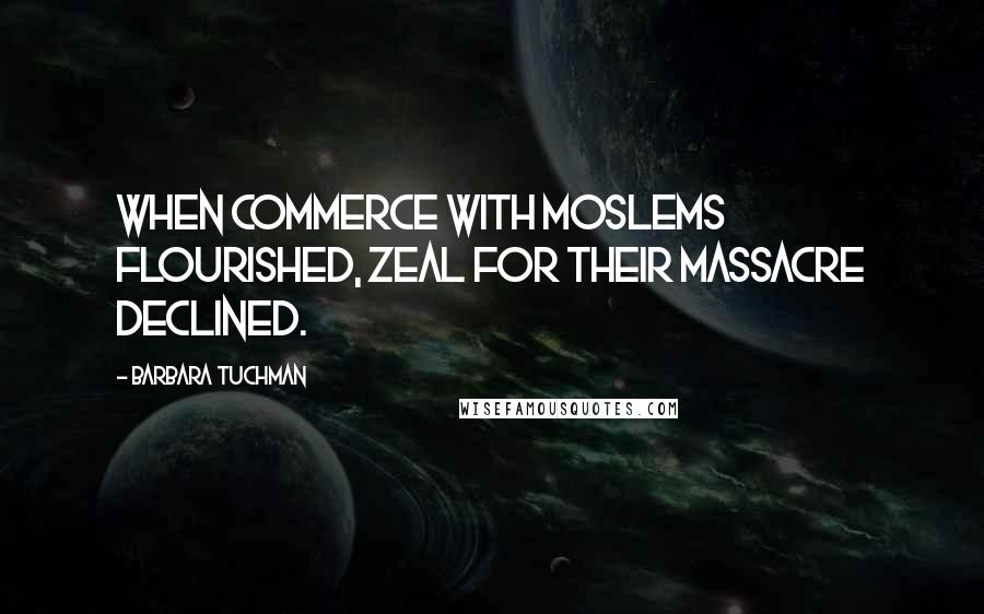 Barbara Tuchman Quotes: When commerce with Moslems flourished, zeal for their massacre declined.