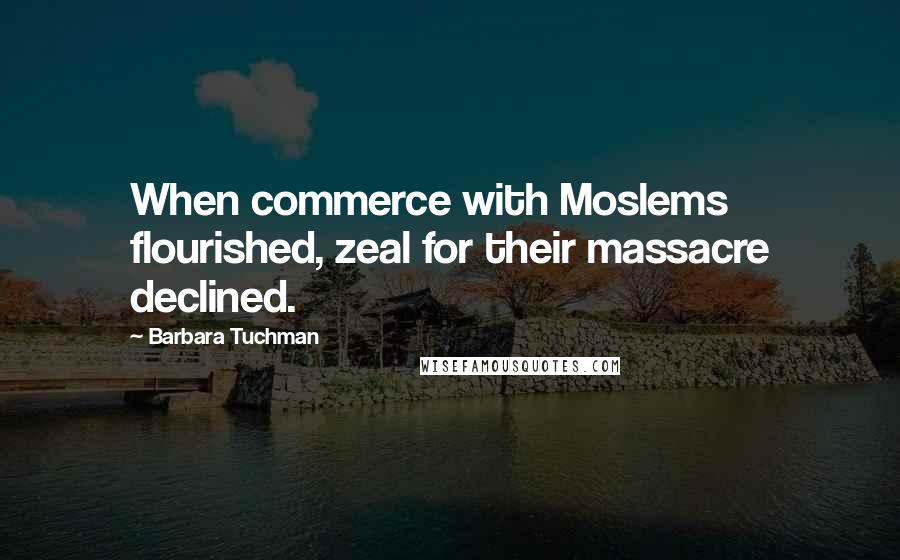 Barbara Tuchman Quotes: When commerce with Moslems flourished, zeal for their massacre declined.