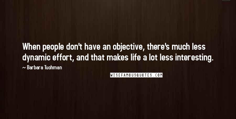 Barbara Tuchman Quotes: When people don't have an objective, there's much less dynamic effort, and that makes life a lot less interesting.