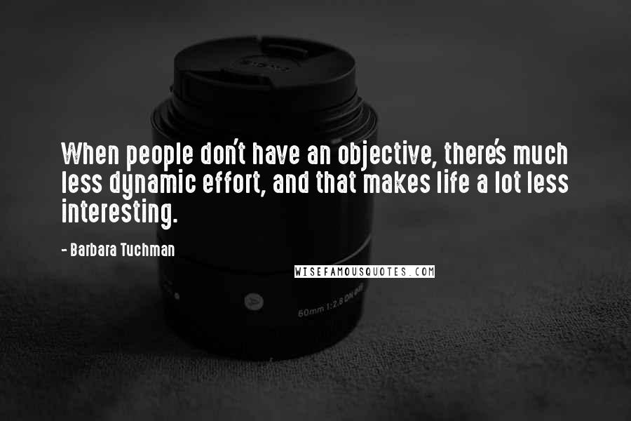 Barbara Tuchman Quotes: When people don't have an objective, there's much less dynamic effort, and that makes life a lot less interesting.