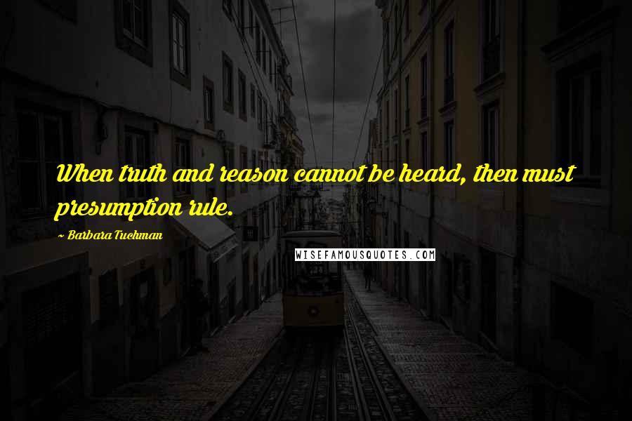 Barbara Tuchman Quotes: When truth and reason cannot be heard, then must presumption rule.