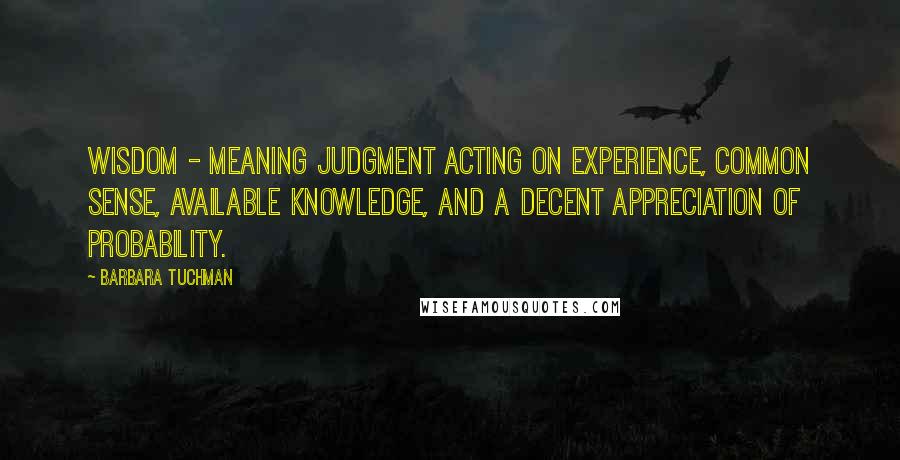 Barbara Tuchman Quotes: Wisdom - meaning judgment acting on experience, common sense, available knowledge, and a decent appreciation of probability.