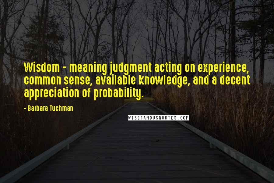 Barbara Tuchman Quotes: Wisdom - meaning judgment acting on experience, common sense, available knowledge, and a decent appreciation of probability.