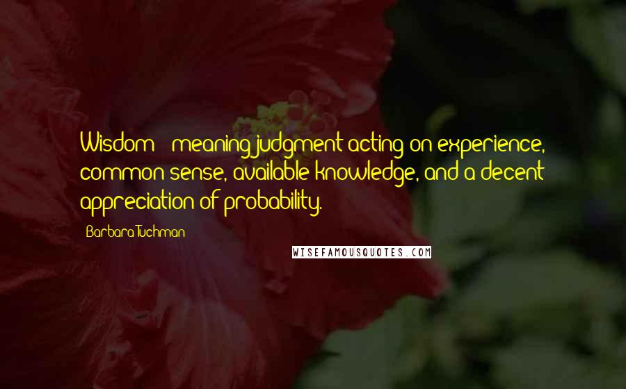 Barbara Tuchman Quotes: Wisdom - meaning judgment acting on experience, common sense, available knowledge, and a decent appreciation of probability.