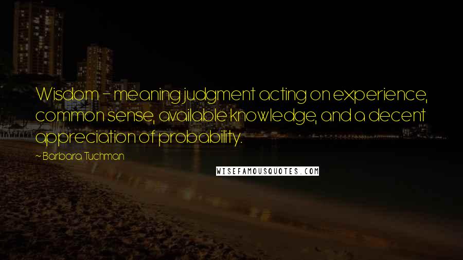 Barbara Tuchman Quotes: Wisdom - meaning judgment acting on experience, common sense, available knowledge, and a decent appreciation of probability.