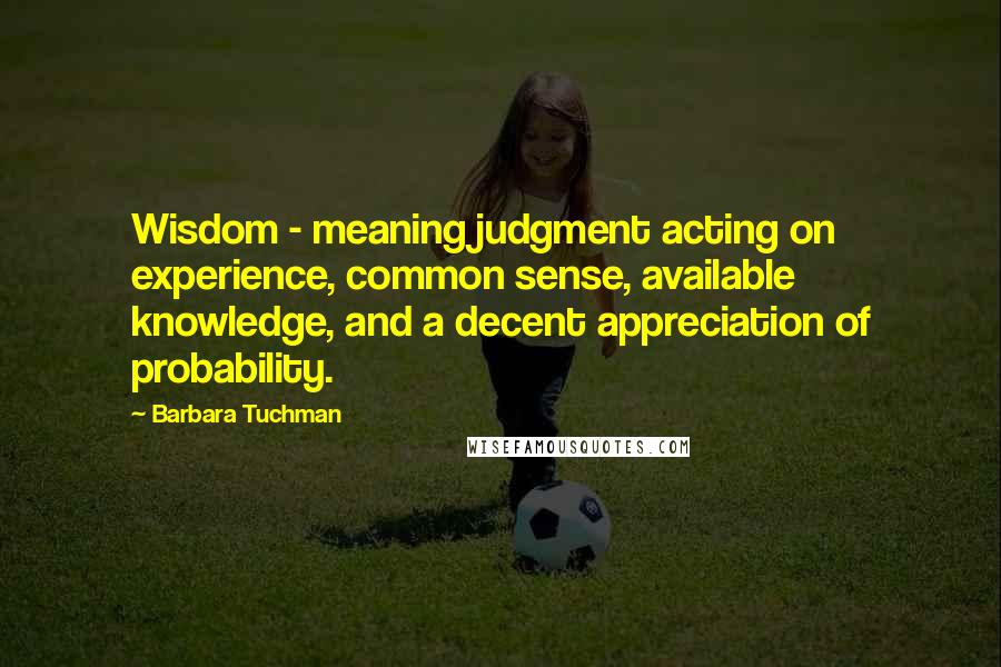 Barbara Tuchman Quotes: Wisdom - meaning judgment acting on experience, common sense, available knowledge, and a decent appreciation of probability.