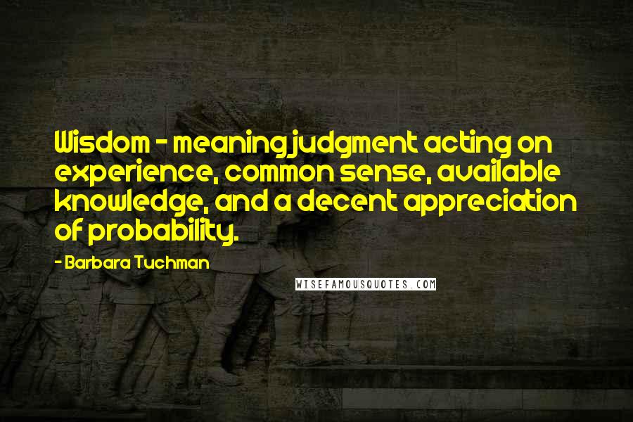Barbara Tuchman Quotes: Wisdom - meaning judgment acting on experience, common sense, available knowledge, and a decent appreciation of probability.