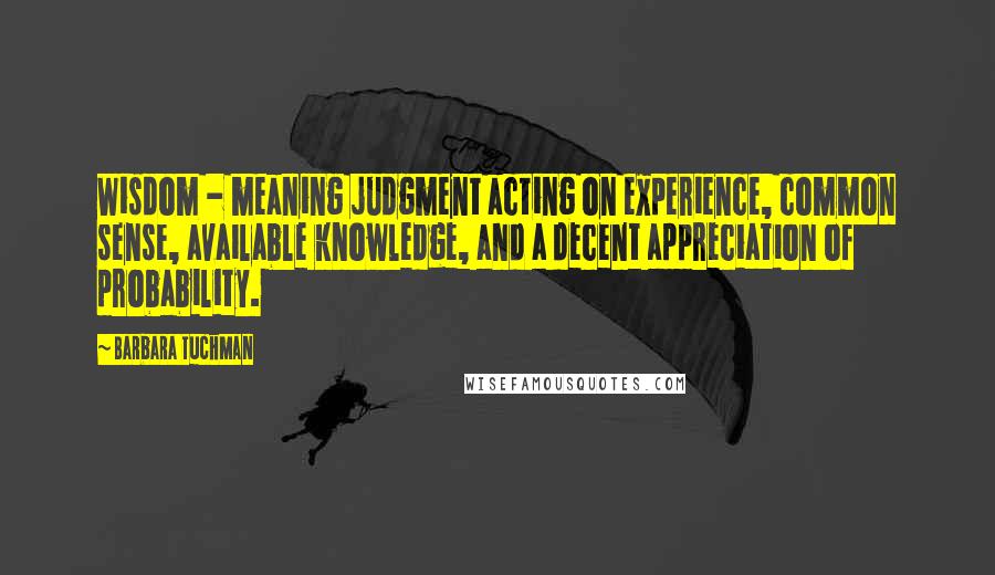 Barbara Tuchman Quotes: Wisdom - meaning judgment acting on experience, common sense, available knowledge, and a decent appreciation of probability.