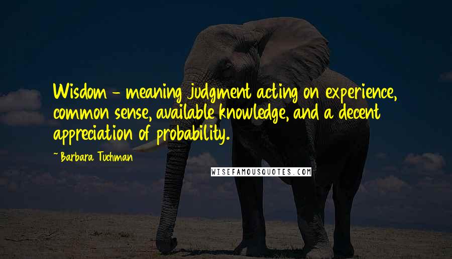 Barbara Tuchman Quotes: Wisdom - meaning judgment acting on experience, common sense, available knowledge, and a decent appreciation of probability.