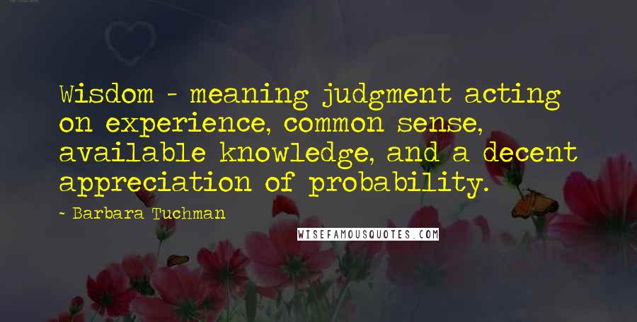Barbara Tuchman Quotes: Wisdom - meaning judgment acting on experience, common sense, available knowledge, and a decent appreciation of probability.