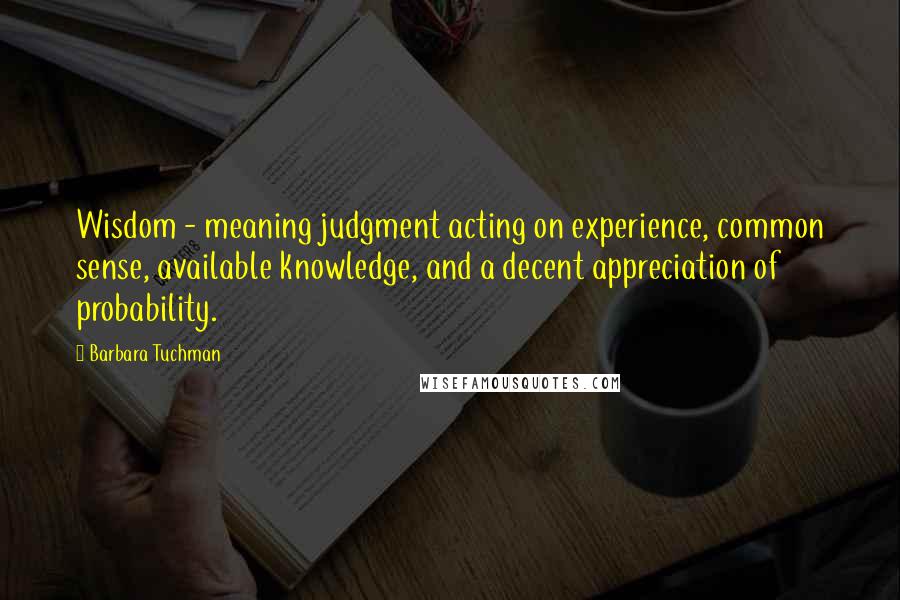 Barbara Tuchman Quotes: Wisdom - meaning judgment acting on experience, common sense, available knowledge, and a decent appreciation of probability.