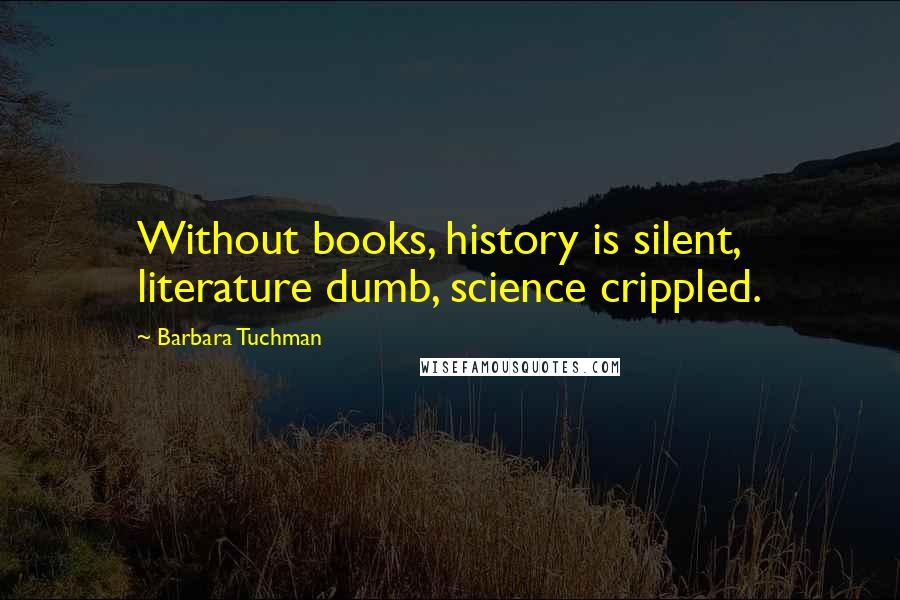 Barbara Tuchman Quotes: Without books, history is silent, literature dumb, science crippled.