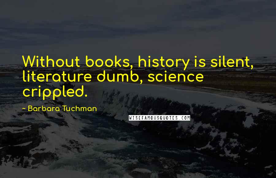 Barbara Tuchman Quotes: Without books, history is silent, literature dumb, science crippled.