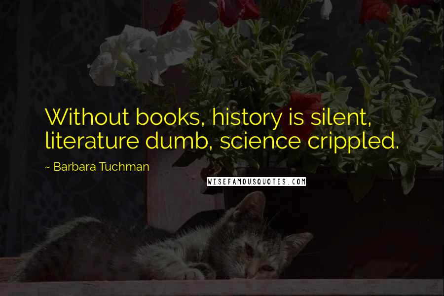 Barbara Tuchman Quotes: Without books, history is silent, literature dumb, science crippled.