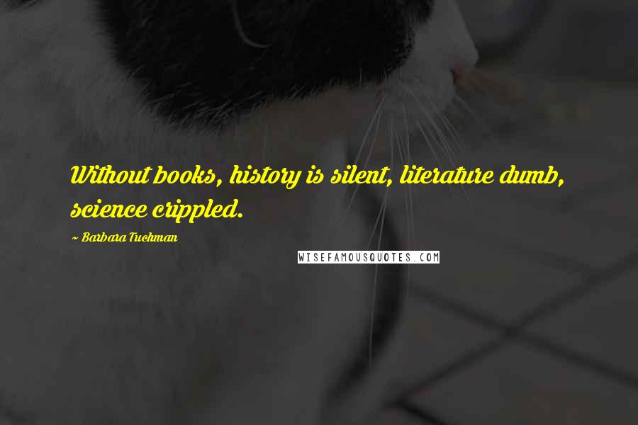 Barbara Tuchman Quotes: Without books, history is silent, literature dumb, science crippled.