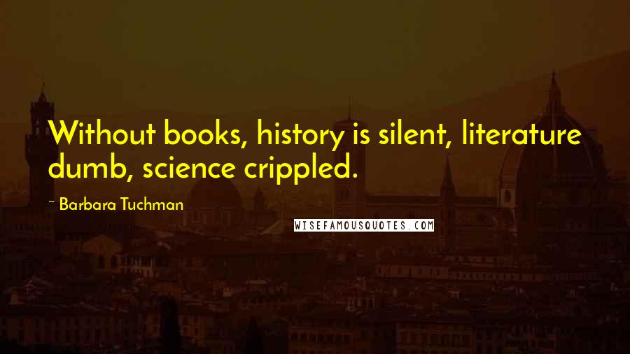 Barbara Tuchman Quotes: Without books, history is silent, literature dumb, science crippled.