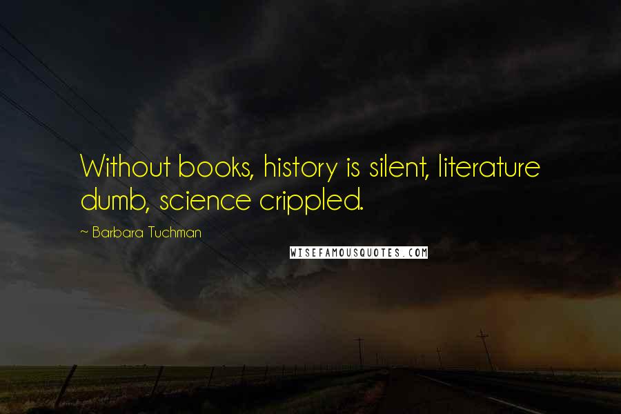 Barbara Tuchman Quotes: Without books, history is silent, literature dumb, science crippled.