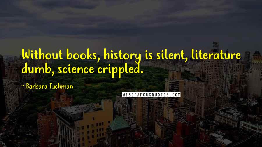 Barbara Tuchman Quotes: Without books, history is silent, literature dumb, science crippled.