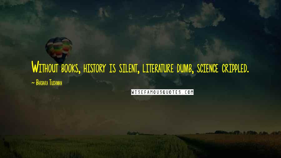 Barbara Tuchman Quotes: Without books, history is silent, literature dumb, science crippled.