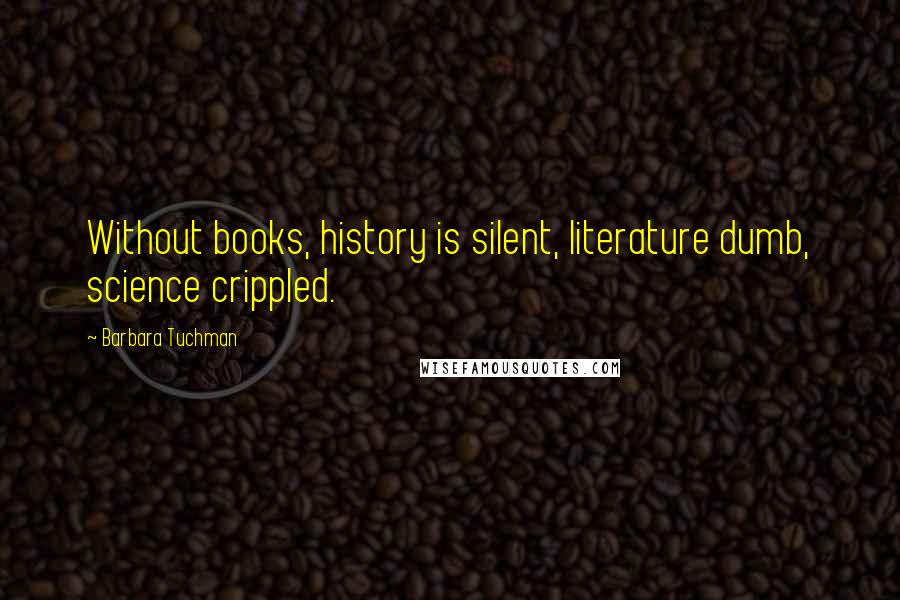 Barbara Tuchman Quotes: Without books, history is silent, literature dumb, science crippled.