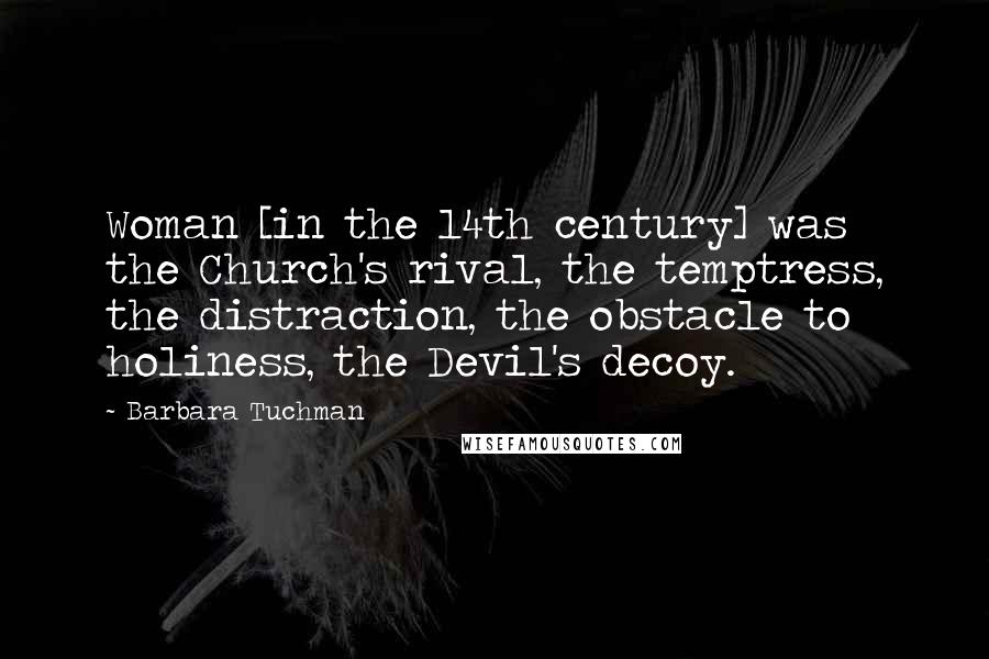 Barbara Tuchman Quotes: Woman [in the 14th century] was the Church's rival, the temptress, the distraction, the obstacle to holiness, the Devil's decoy.