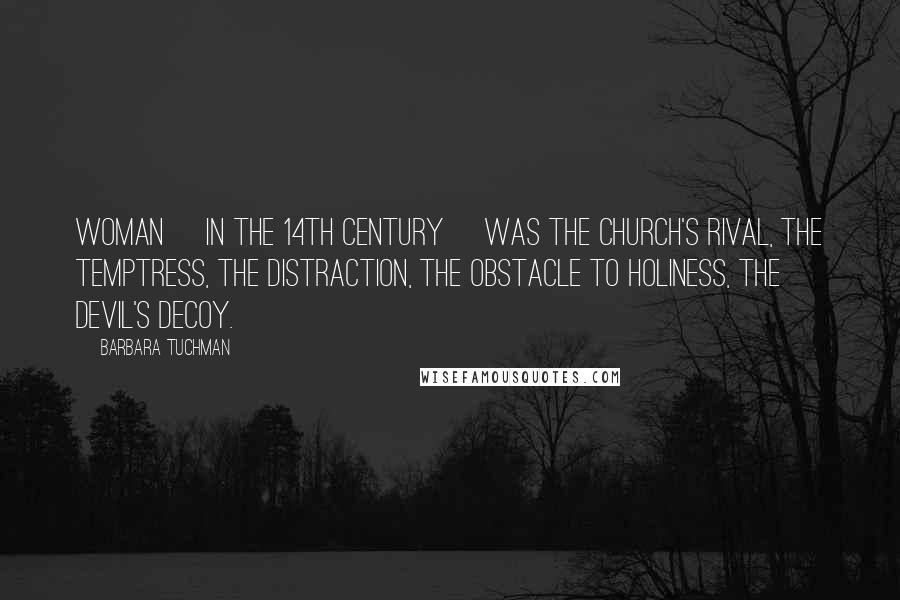 Barbara Tuchman Quotes: Woman [in the 14th century] was the Church's rival, the temptress, the distraction, the obstacle to holiness, the Devil's decoy.