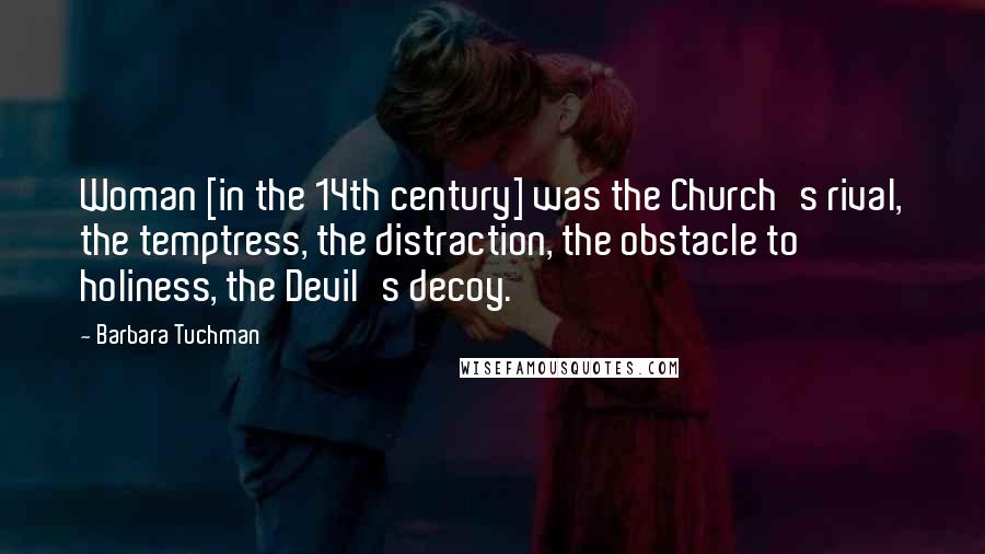 Barbara Tuchman Quotes: Woman [in the 14th century] was the Church's rival, the temptress, the distraction, the obstacle to holiness, the Devil's decoy.