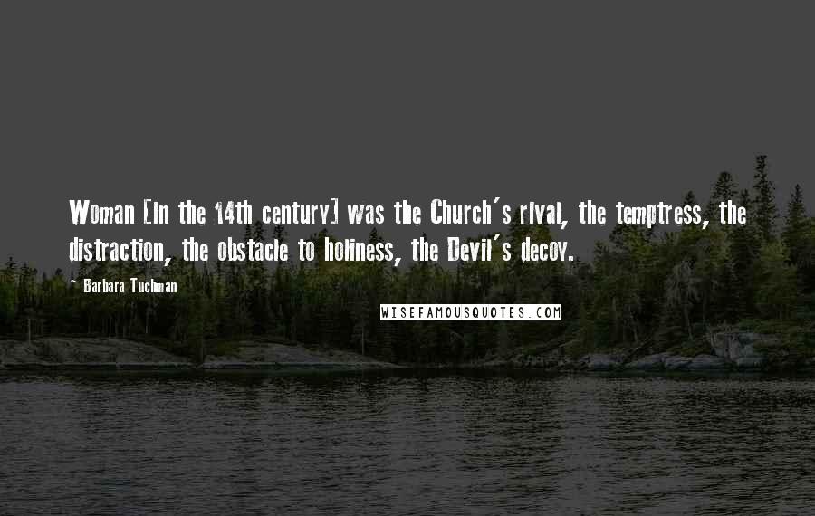 Barbara Tuchman Quotes: Woman [in the 14th century] was the Church's rival, the temptress, the distraction, the obstacle to holiness, the Devil's decoy.
