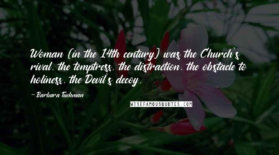 Barbara Tuchman Quotes: Woman [in the 14th century] was the Church's rival, the temptress, the distraction, the obstacle to holiness, the Devil's decoy.