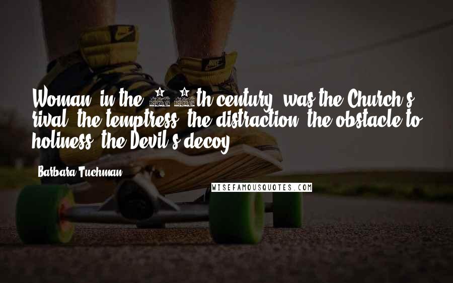 Barbara Tuchman Quotes: Woman [in the 14th century] was the Church's rival, the temptress, the distraction, the obstacle to holiness, the Devil's decoy.