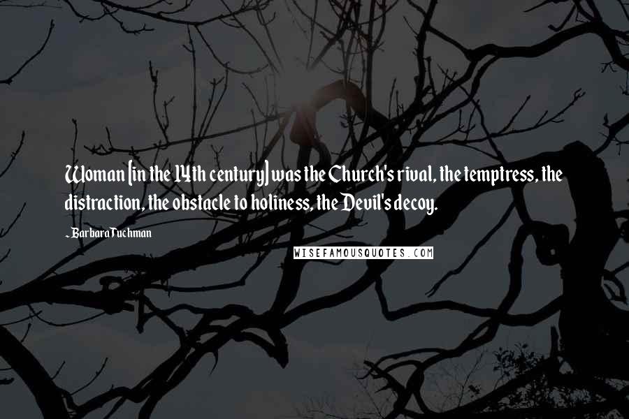 Barbara Tuchman Quotes: Woman [in the 14th century] was the Church's rival, the temptress, the distraction, the obstacle to holiness, the Devil's decoy.