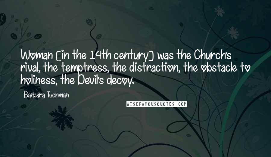 Barbara Tuchman Quotes: Woman [in the 14th century] was the Church's rival, the temptress, the distraction, the obstacle to holiness, the Devil's decoy.