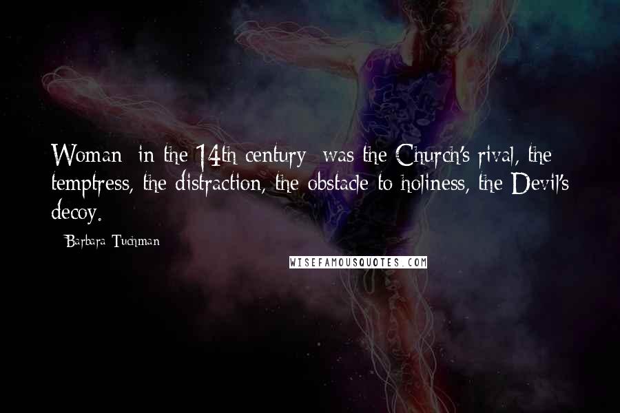 Barbara Tuchman Quotes: Woman [in the 14th century] was the Church's rival, the temptress, the distraction, the obstacle to holiness, the Devil's decoy.