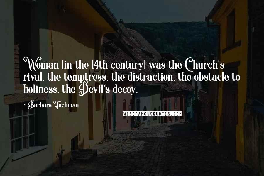 Barbara Tuchman Quotes: Woman [in the 14th century] was the Church's rival, the temptress, the distraction, the obstacle to holiness, the Devil's decoy.