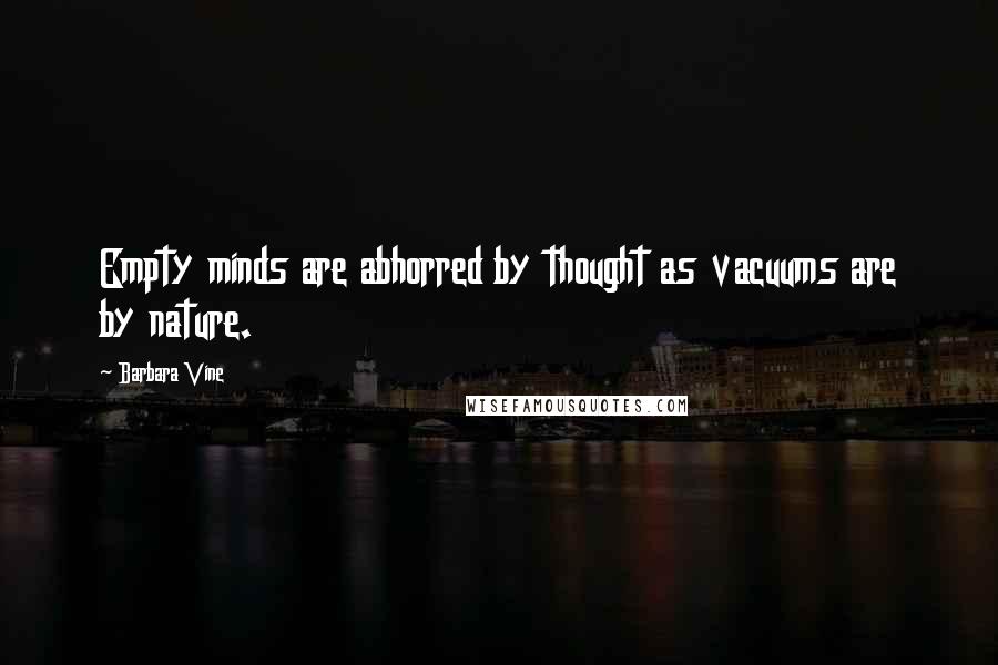 Barbara Vine Quotes: Empty minds are abhorred by thought as vacuums are by nature.