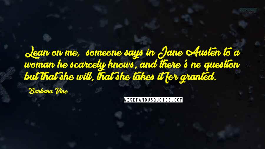 Barbara Vine Quotes: Lean on me," someone says in Jane Austen to a woman he scarcely knows, and there's no question but that she will, that she takes it for granted.