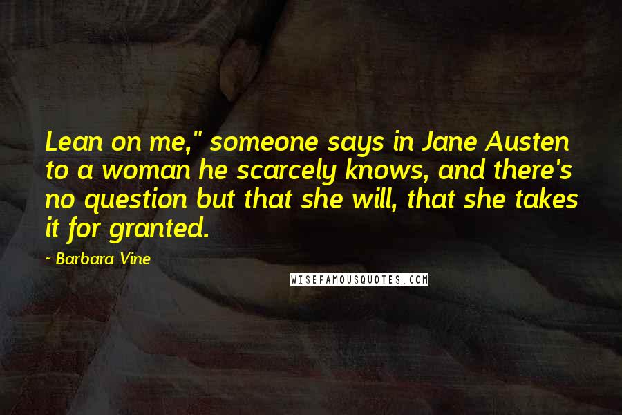 Barbara Vine Quotes: Lean on me," someone says in Jane Austen to a woman he scarcely knows, and there's no question but that she will, that she takes it for granted.