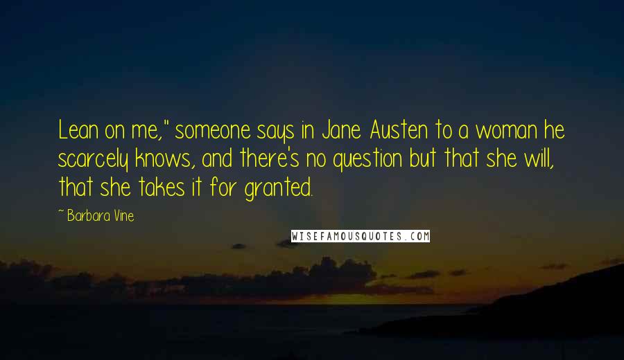 Barbara Vine Quotes: Lean on me," someone says in Jane Austen to a woman he scarcely knows, and there's no question but that she will, that she takes it for granted.