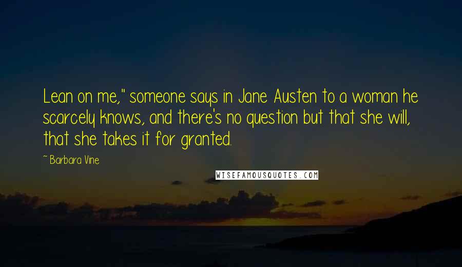 Barbara Vine Quotes: Lean on me," someone says in Jane Austen to a woman he scarcely knows, and there's no question but that she will, that she takes it for granted.