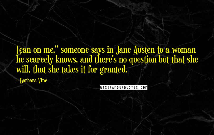 Barbara Vine Quotes: Lean on me," someone says in Jane Austen to a woman he scarcely knows, and there's no question but that she will, that she takes it for granted.