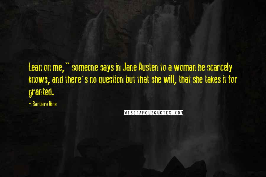 Barbara Vine Quotes: Lean on me," someone says in Jane Austen to a woman he scarcely knows, and there's no question but that she will, that she takes it for granted.