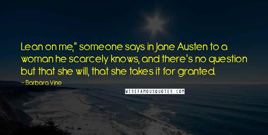 Barbara Vine Quotes: Lean on me," someone says in Jane Austen to a woman he scarcely knows, and there's no question but that she will, that she takes it for granted.