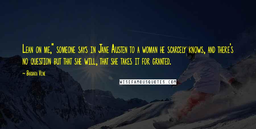 Barbara Vine Quotes: Lean on me," someone says in Jane Austen to a woman he scarcely knows, and there's no question but that she will, that she takes it for granted.