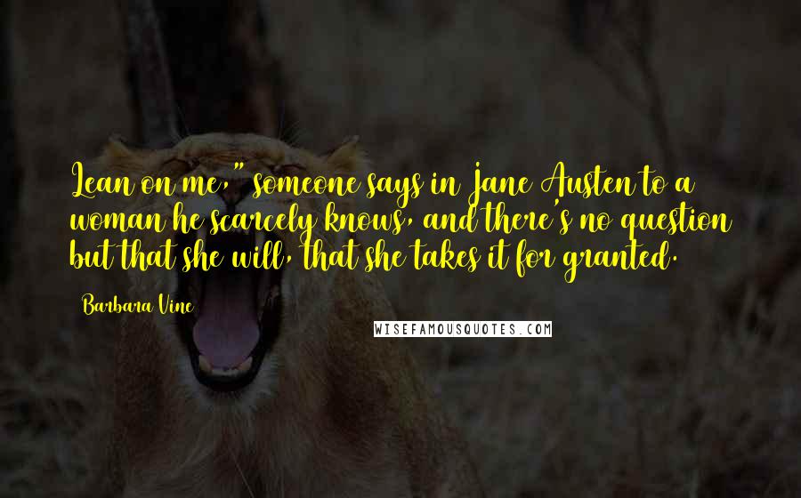 Barbara Vine Quotes: Lean on me," someone says in Jane Austen to a woman he scarcely knows, and there's no question but that she will, that she takes it for granted.