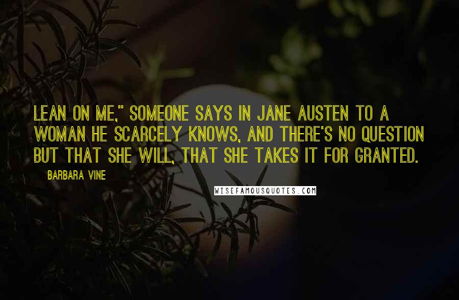 Barbara Vine Quotes: Lean on me," someone says in Jane Austen to a woman he scarcely knows, and there's no question but that she will, that she takes it for granted.