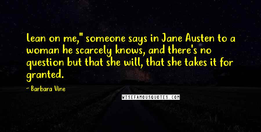 Barbara Vine Quotes: Lean on me," someone says in Jane Austen to a woman he scarcely knows, and there's no question but that she will, that she takes it for granted.