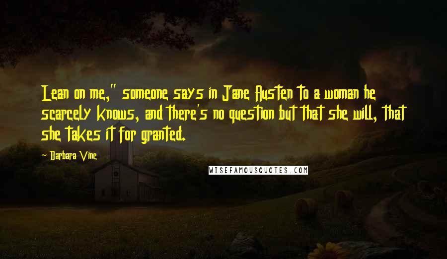 Barbara Vine Quotes: Lean on me," someone says in Jane Austen to a woman he scarcely knows, and there's no question but that she will, that she takes it for granted.