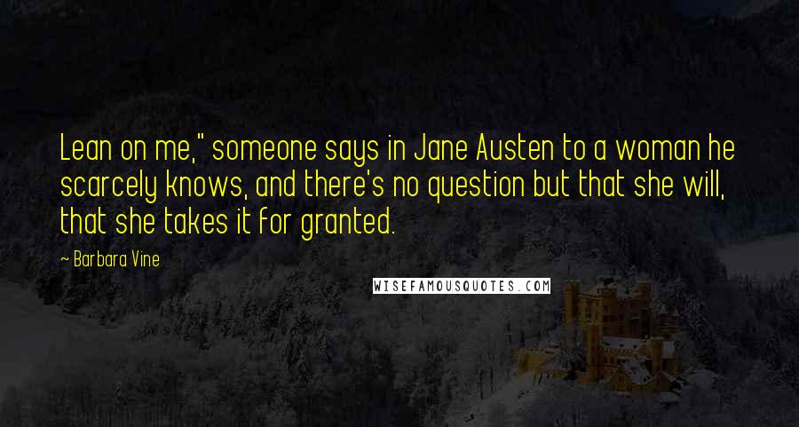 Barbara Vine Quotes: Lean on me," someone says in Jane Austen to a woman he scarcely knows, and there's no question but that she will, that she takes it for granted.